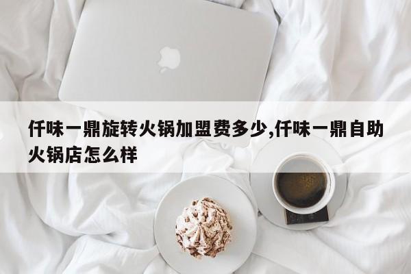 仟味一鼎旋转火锅加盟费多少,仟味一鼎自助火锅店怎么样