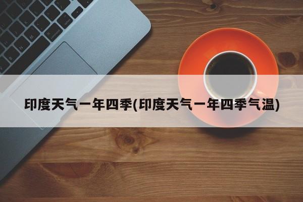 印度天气一年四季(印度天气一年四季气温)