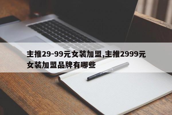 主推29-99元女装加盟,主推2999元女装加盟品牌有哪些