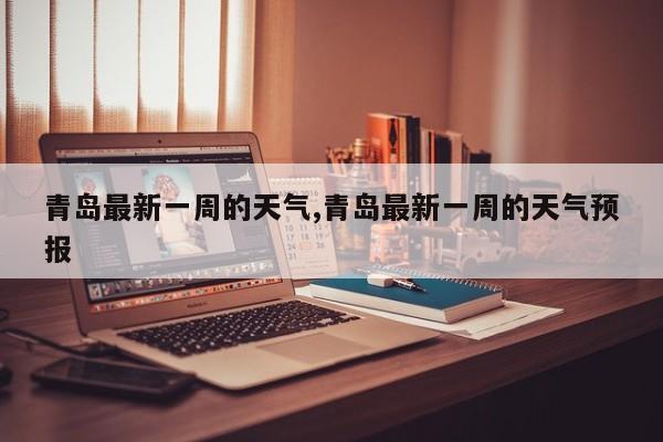 青岛最新一周的天气,青岛最新一周的天气预报