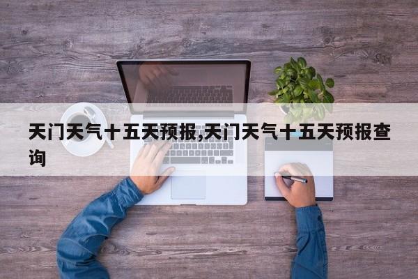 天门天气十五天预报,天门天气十五天预报查询