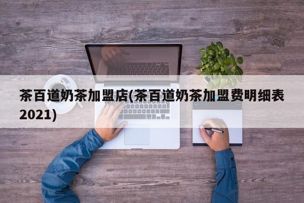 茶百道奶茶加盟店(茶百道奶茶加盟费明细表2021)