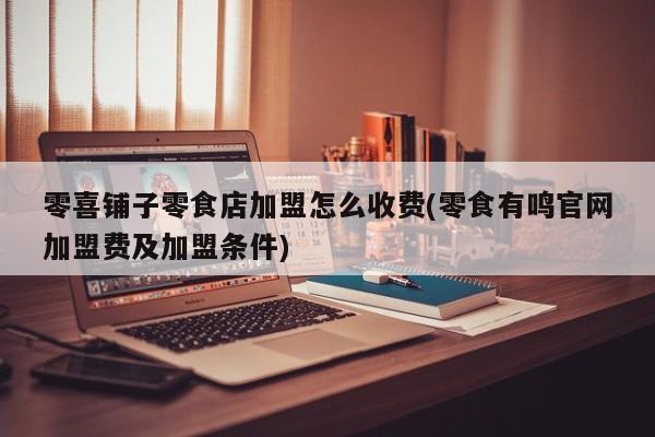 零喜铺子零食店加盟怎么收费(零食有鸣官网加盟费及加盟条件)