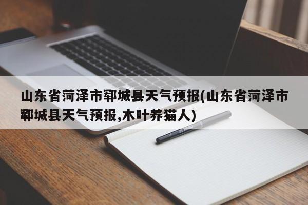 山东省菏泽市郓城县天气预报(山东省菏泽市郓城县天气预报,木叶养猫人)