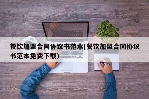 餐饮加盟合同协议书范本(餐饮加盟合同协议书范本免费下载)