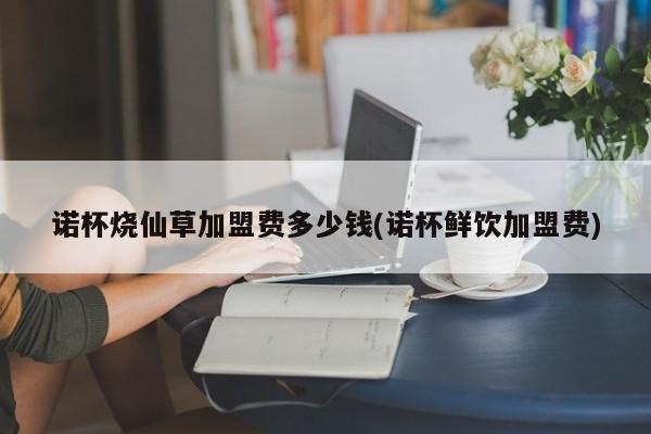诺杯烧仙草加盟费多少钱(诺杯鲜饮加盟费)