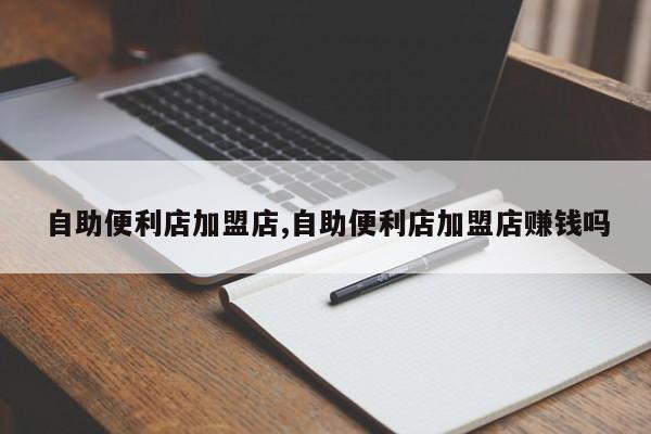 自助便利店加盟店,自助便利店加盟店赚钱吗