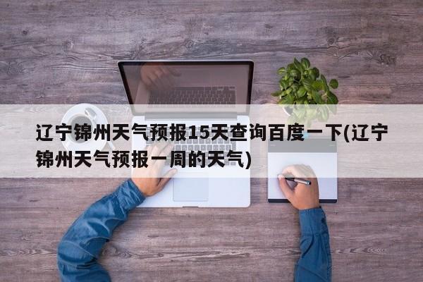 辽宁锦州天气预报15天查询百度一下(辽宁锦州天气预报一周的天气)