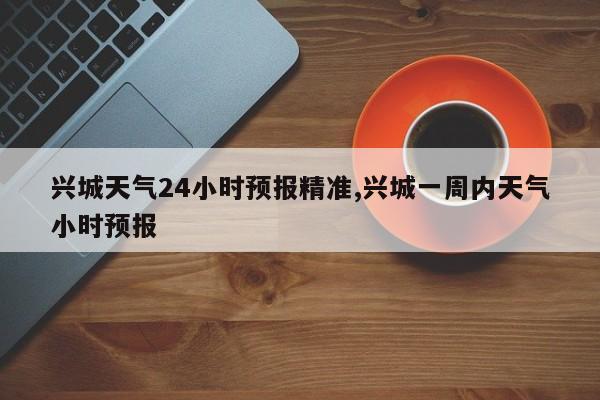 兴城天气24小时预报精准,兴城一周内天气小时预报