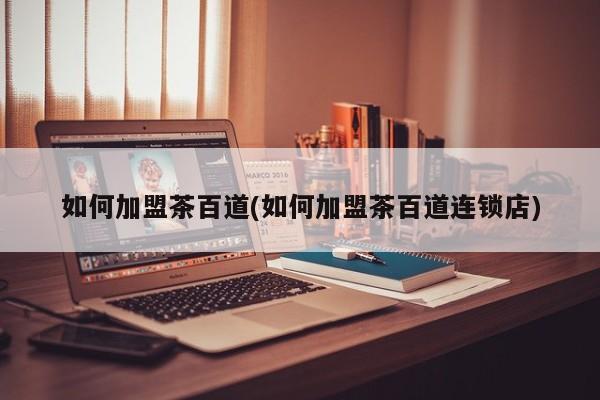 如何加盟茶百道(如何加盟茶百道连锁店)