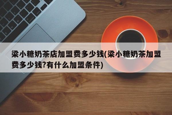 梁小糖奶茶店加盟费多少钱(梁小糖奶茶加盟费多少钱?有什么加盟条件)