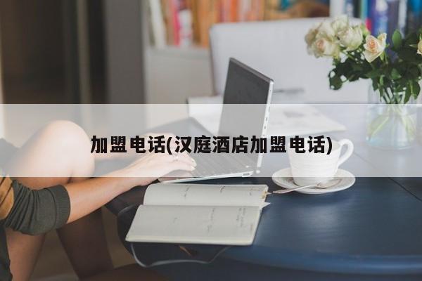 加盟电话(汉庭酒店加盟电话)