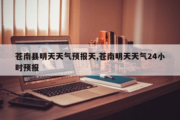 苍南县明天天气预报天,苍南明天天气24小时预报