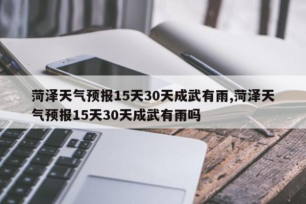 菏泽天气预报15天30天成武有雨,菏泽天气预报15天30天成武有雨吗