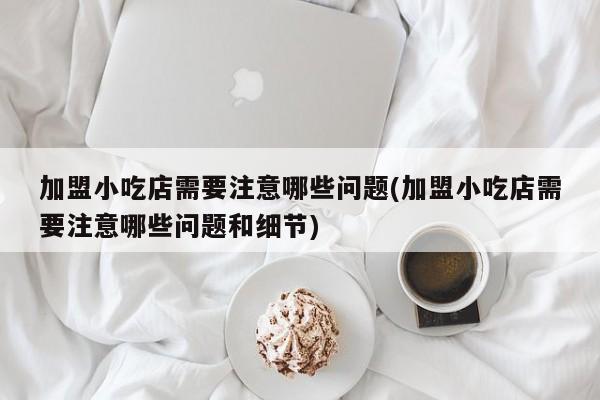 加盟小吃店需要注意哪些问题(加盟小吃店需要注意哪些问题和细节)