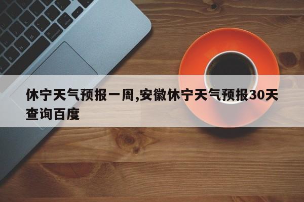 休宁天气预报一周,安徽休宁天气预报30天查询百度