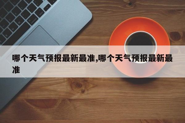 哪个天气预报最新最准,哪个天气预报最新最准