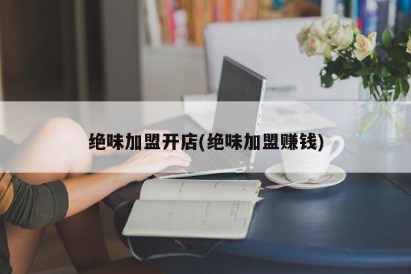 绝味加盟开店(绝味加盟赚钱)