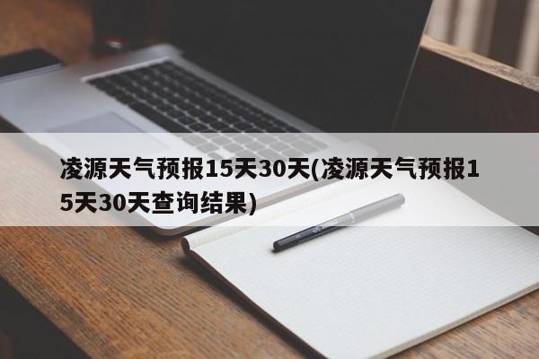 凌源天气预报15天30天(凌源天气预报15天30天查询结果)