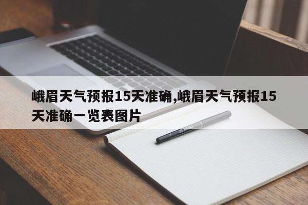 峨眉天气预报15天准确,峨眉天气预报15天准确一览表图片