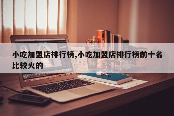小吃加盟店排行榜,小吃加盟店排行榜前十名比较火的 第1张