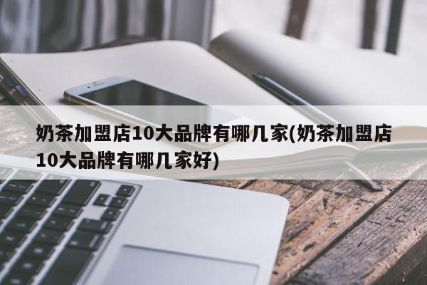 奶茶加盟店10大品牌有哪几家(奶茶加盟店10大品牌有哪几家好)