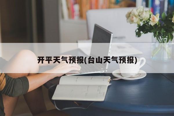 开平天气预报(台山天气预报)