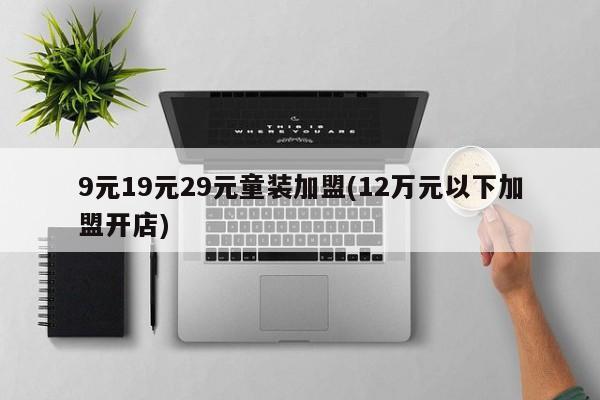 9元19元29元童装加盟(12万元以下加盟开店) 第1张