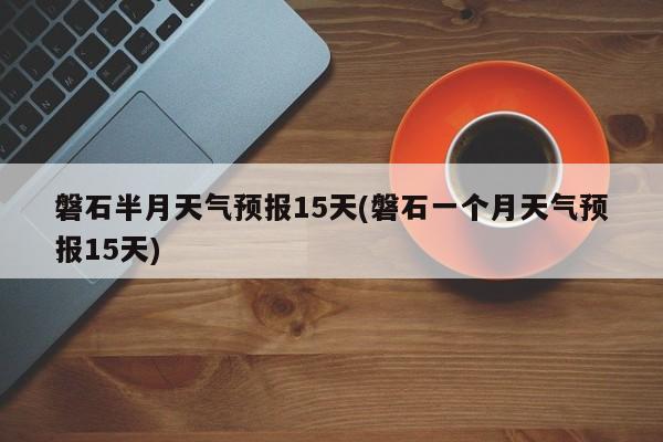 磐石半月天气预报15天(磐石一个月天气预报15天) 第1张