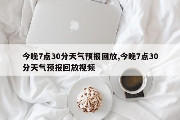 今晚7点30分天气预报回放,今晚7点30分天气预报回放视频 第1张