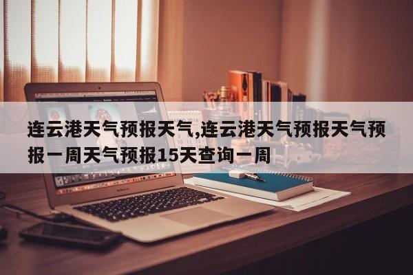 连云港天气预报天气,连云港天气预报天气预报一周天气预报15天查询一周