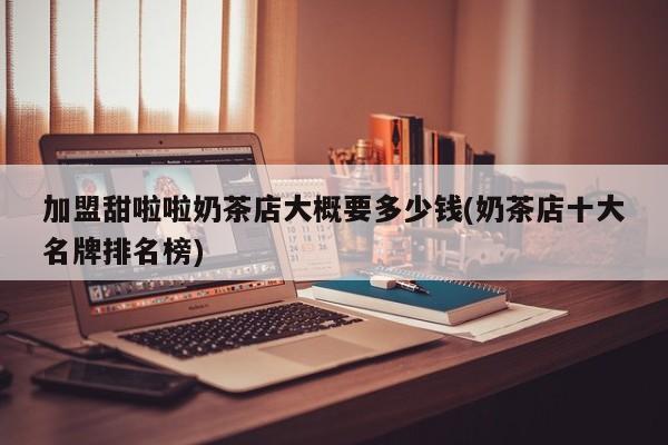 加盟甜啦啦奶茶店大概要多少钱(奶茶店十大名牌排名榜)