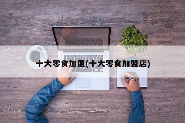 十大零食加盟(十大零食加盟店) 第1张