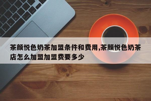 茶颜悦色奶茶加盟条件和费用,茶颜悦色奶茶店怎么加盟加盟费要多少