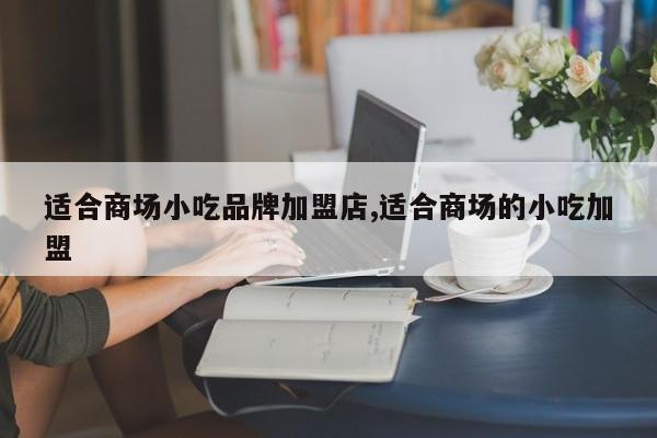 适合商场小吃品牌加盟店,适合商场的小吃加盟