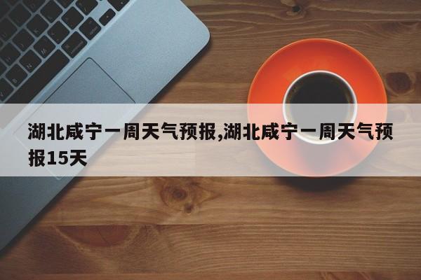 湖北咸宁一周天气预报,湖北咸宁一周天气预报15天