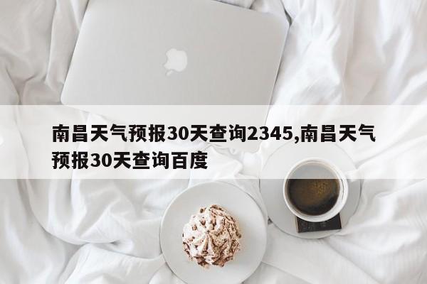 南昌天气预报30天查询2345,南昌天气预报30天查询百度