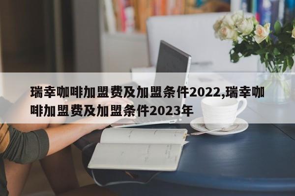 瑞幸咖啡加盟费及加盟条件2022,瑞幸咖啡加盟费及加盟条件2023年