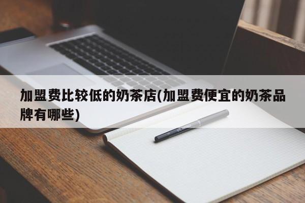 加盟费比较低的奶茶店(加盟费便宜的奶茶品牌有哪些)