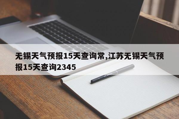 无锡天气预报15天查询常,江苏无锡天气预报15天查询2345