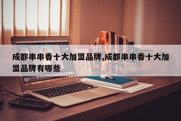 成都串串香十大加盟品牌,成都串串香十大加盟品牌有哪些