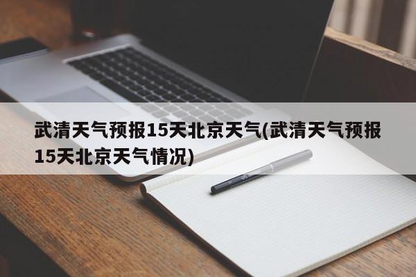 武清天气预报15天北京天气(武清天气预报15天北京天气情况)
