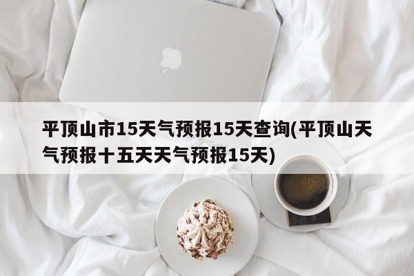 平顶山市15天气预报15天查询(平顶山天气预报十五天天气预报15天)