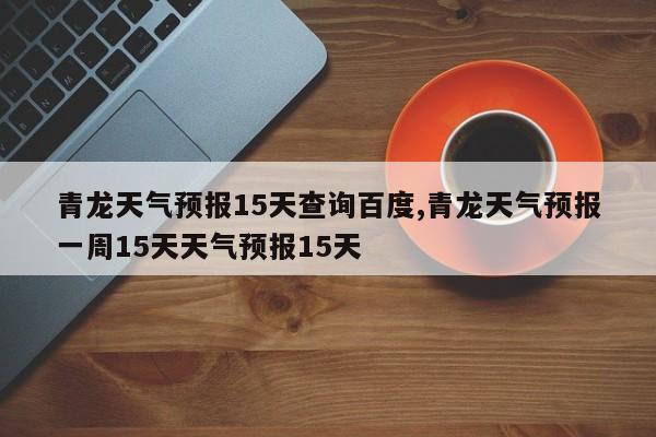 青龙天气预报15天查询百度,青龙天气预报一周15天天气预报15天