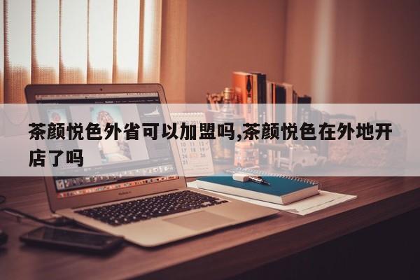 茶颜悦色外省可以加盟吗,茶颜悦色在外地开店了吗