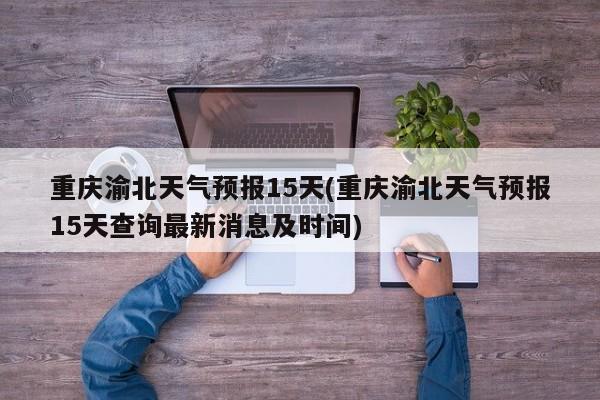 重庆渝北天气预报15天(重庆渝北天气预报15天查询最新消息及时间)