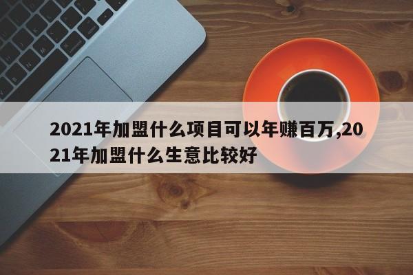 2021年加盟什么项目可以年赚百万,2021年加盟什么生意比较好