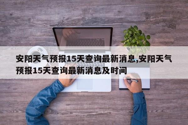 安阳天气预报15天查询最新消息,安阳天气预报15天查询最新消息及时间
