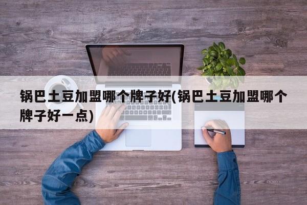 锅巴土豆加盟哪个牌子好(锅巴土豆加盟哪个牌子好一点)