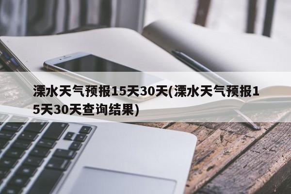 溧水天气预报15天30天(溧水天气预报15天30天查询结果)